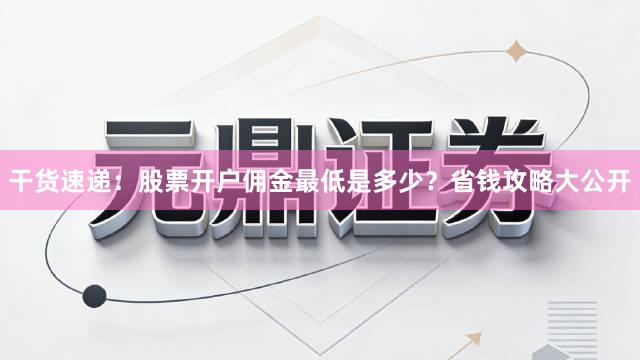 干货速递：股票开户佣金最低是多少？省钱攻略大公开