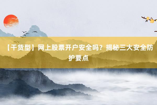 【干货型】网上股票开户安全吗？揭秘三大安全防护要点