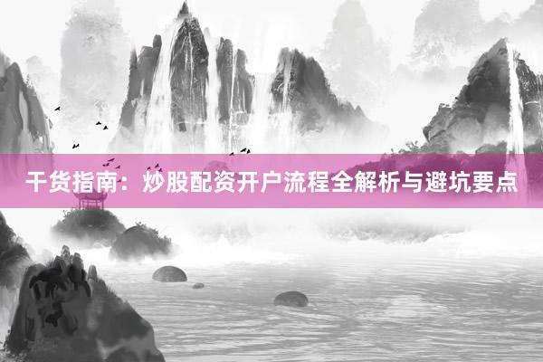 干货指南：炒股配资开户流程全解析与避坑要点