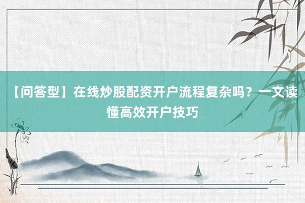 【问答型】在线炒股配资开户流程复杂吗？一文读懂高效开户技巧