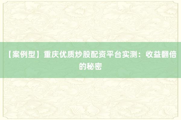 【案例型】重庆优质炒股配资平台实测：收益翻倍的秘密