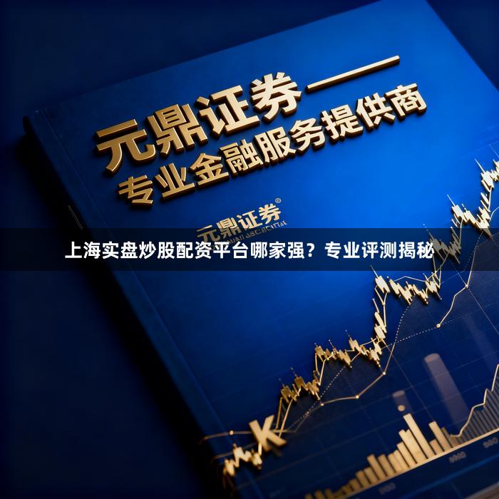 上海实盘炒股配资平台哪家强？专业评测揭秘