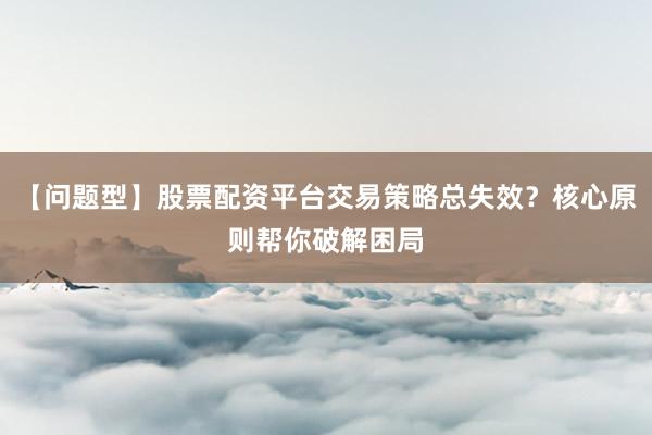【问题型】股票配资平台交易策略总失效？核心原则帮你破解困局