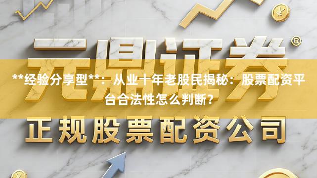 **经验分享型**:从业十年老股民揭秘:股票配资平台合法性怎么判断?