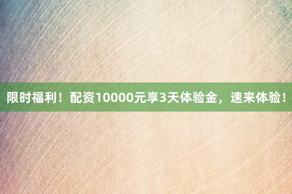 限时福利!配资10000元享3天体验金,速来体验!