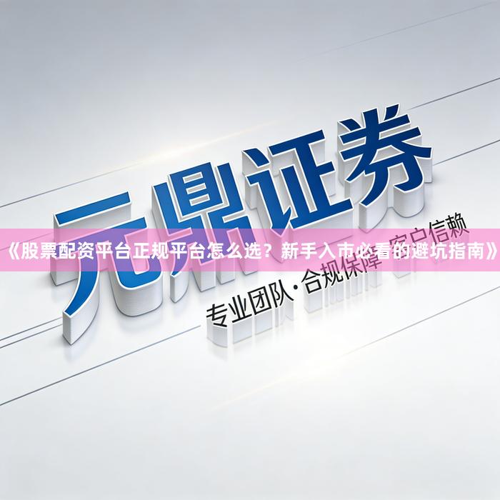 《股票配资平台正规平台怎么选?新手入市必看的避坑指南》