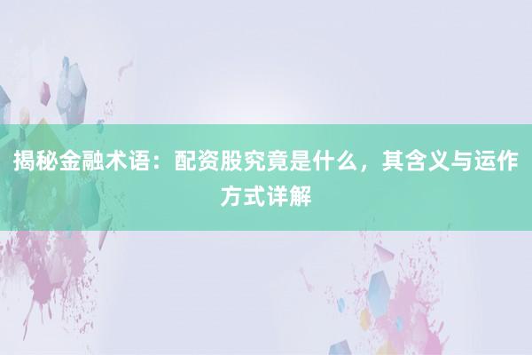 揭秘金融术语:配资股究竟是什么,其含义与运作方式详解