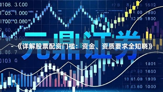 - 《详解股票配资门槛:资金、资质要求全知晓》