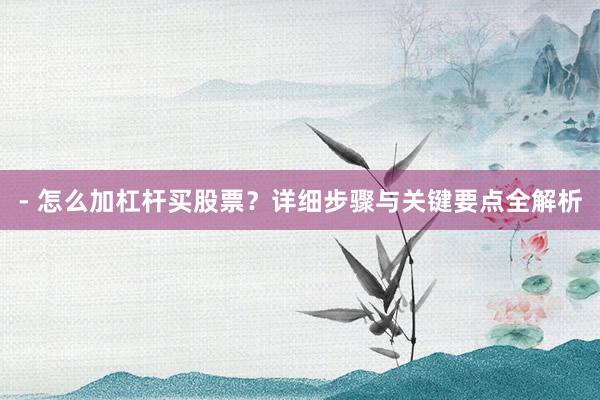 - 怎么加杠杆买股票？详细步骤与关键要点全解析
