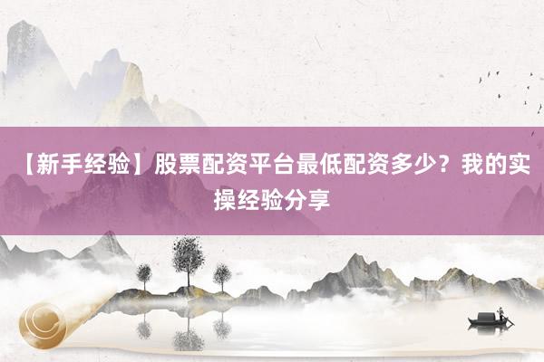 【新手经验】股票配资平台最低配资多少？我的实操经验分享