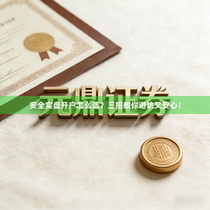 安全实盘开户怎么选？三招教你避坑又安心！