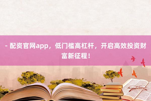 - 配资官网app，低门槛高杠杆，开启高效投资财富新征程！