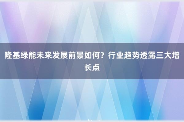 隆基绿能未来发展前景如何？行业趋势透露三大增长点
