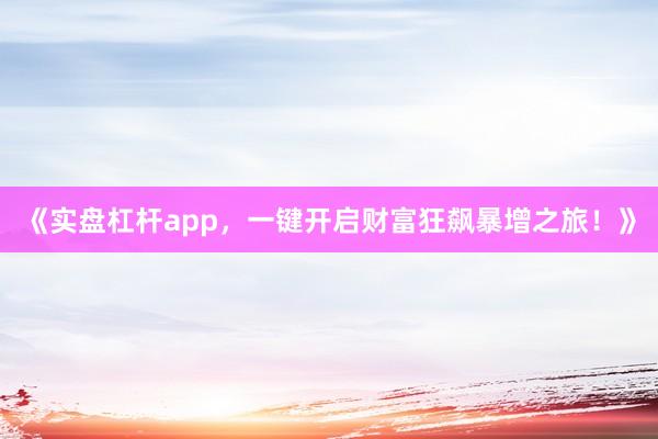 《实盘杠杆app,一键开启财富狂飙暴增之旅!》