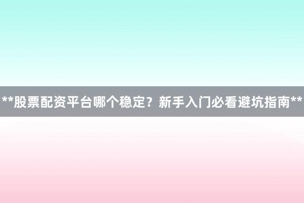 **股票配资平台哪个稳定？新手入门必看避坑指南**
