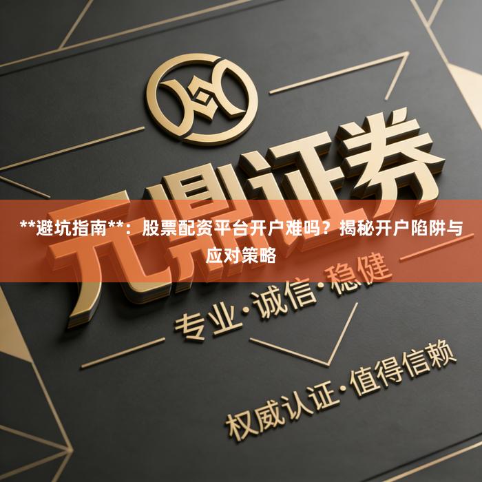**避坑指南**：股票配资平台开户难吗？揭秘开户陷阱与应对策略