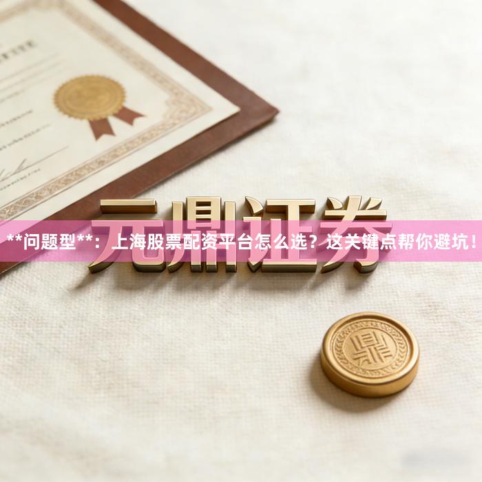 **问题型**：上海股票配资平台怎么选？这关键点帮你避坑！