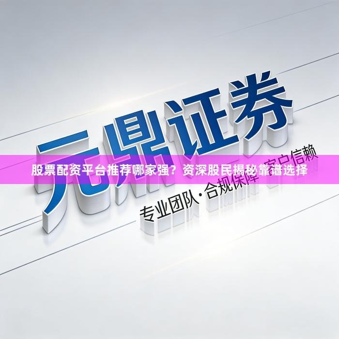 股票配资平台推荐哪家强？资深股民揭秘靠谱选择