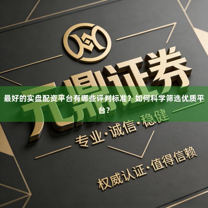 最好的实盘配资平台有哪些评判标准?如何科学筛选优质平台?
