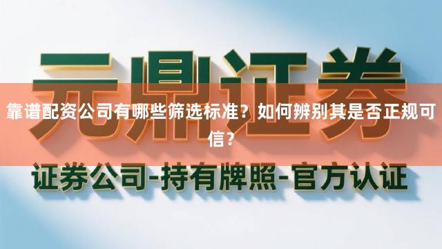 靠谱配资公司有哪些筛选标准？如何辨别其是否正规可信？