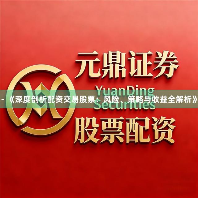 - 《深度剖析配资交易股票:风险、策略与收益全解析》