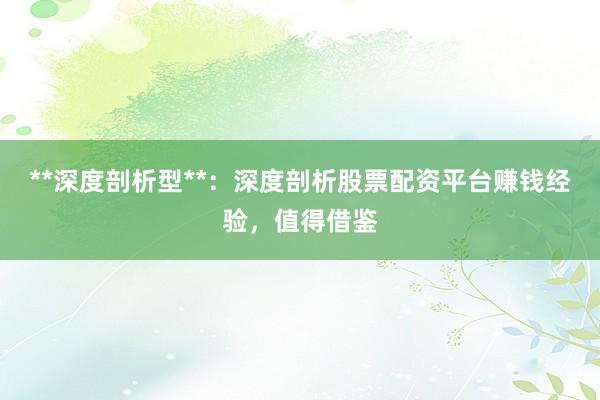 **深度剖析型**：深度剖析股票配资平台赚钱经验，值得借鉴