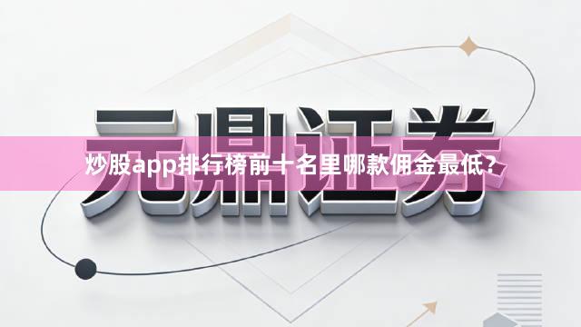炒股app排行榜前十名里哪款佣金最低？