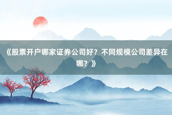 《股票开户哪家证券公司好？不同规模公司差异在哪？》