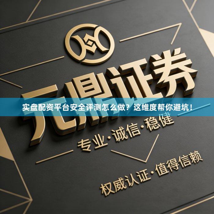 实盘配资平台安全评测怎么做？这维度帮你避坑！