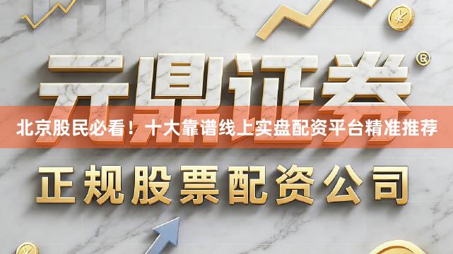 北京股民必看！十大靠谱线上实盘配资平台精准推荐