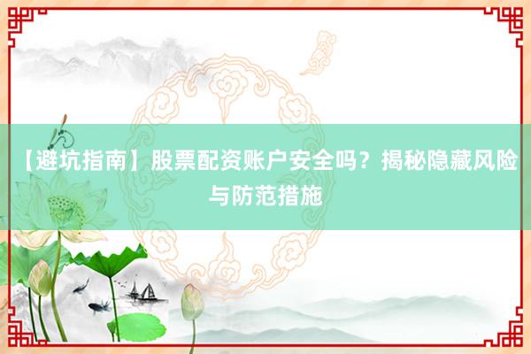 【避坑指南】股票配资账户安全吗？揭秘隐藏风险与防范措施