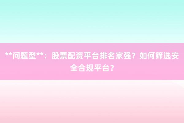 **问题型**：股票配资平台排名家强？如何筛选安全合规平台？