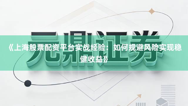 《上海股票配资平台实战经验：如何规避风险实现稳健收益》