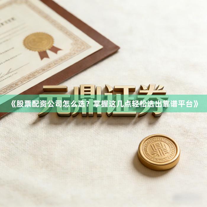 《股票配资公司怎么选？掌握这几点轻松选出靠谱平台》