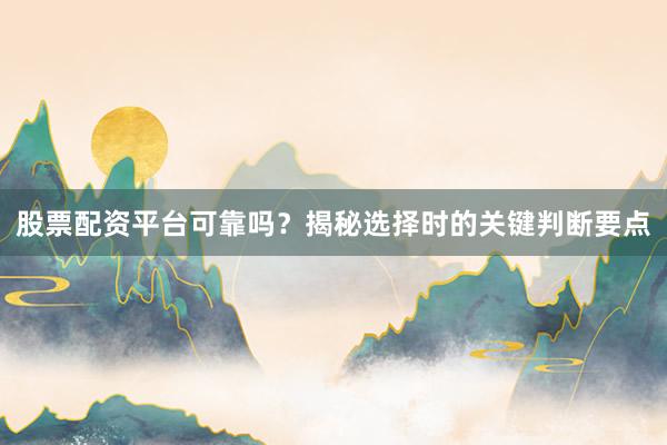 股票配资平台可靠吗？揭秘选择时的关键判断要点