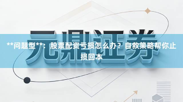 **问题型**：股票配资亏损怎么办？自救策略帮你止损回本