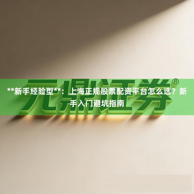 **新手经验型**：上海正规股票配资平台怎么选？新手入门避坑指南
