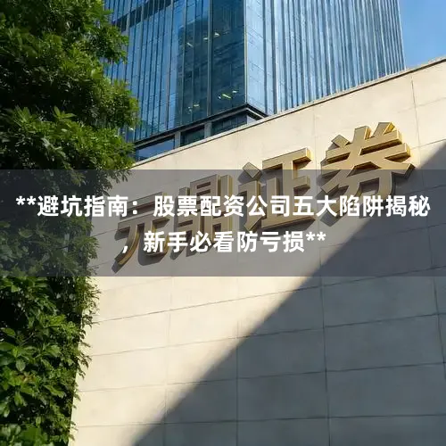 **避坑指南：股票配资公司五大陷阱揭秘，新手必看防亏损**