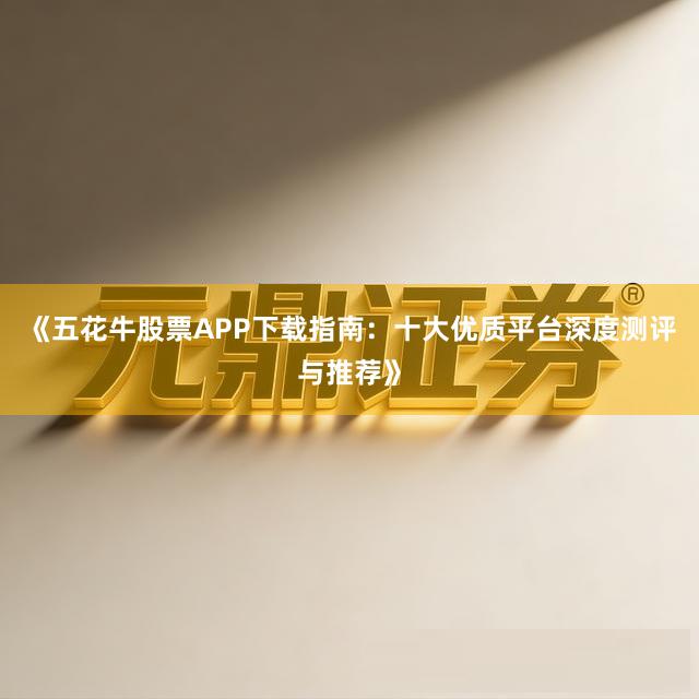 《五花牛股票APP下载指南：十大优质平台深度测评与推荐》