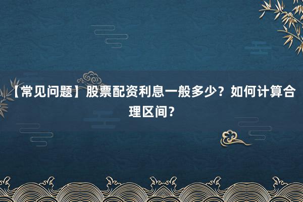 【常见问题】股票配资利息一般多少？如何计算合理区间？