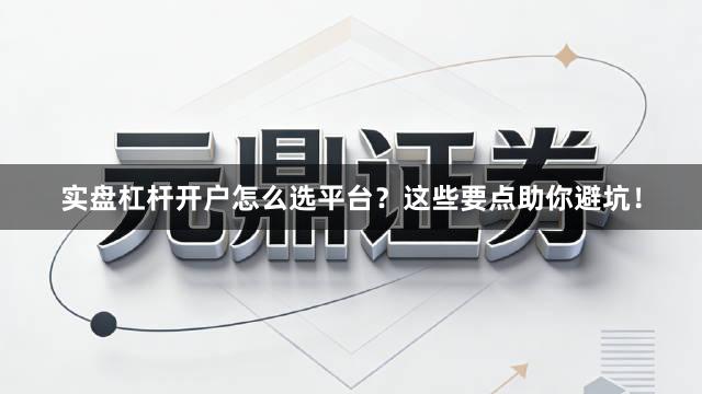 实盘杠杆开户怎么选平台？这些要点助你避坑！