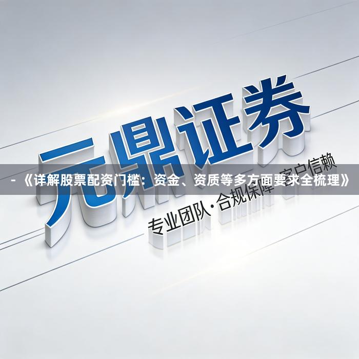 - 《详解股票配资门槛：资金、资质等多方面要求全梳理》