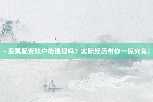 - 股票配资账户能提现吗？实际经历带你一探究竟！