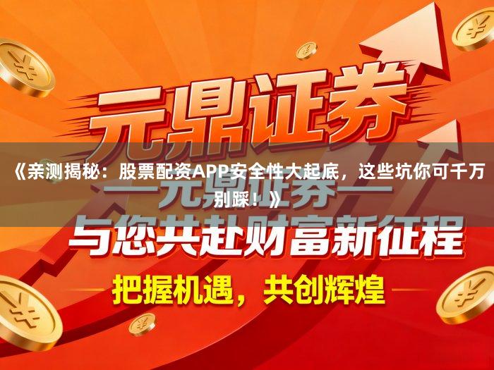 《亲测揭秘：股票配资APP安全性大起底，这些坑你可千万别踩！》