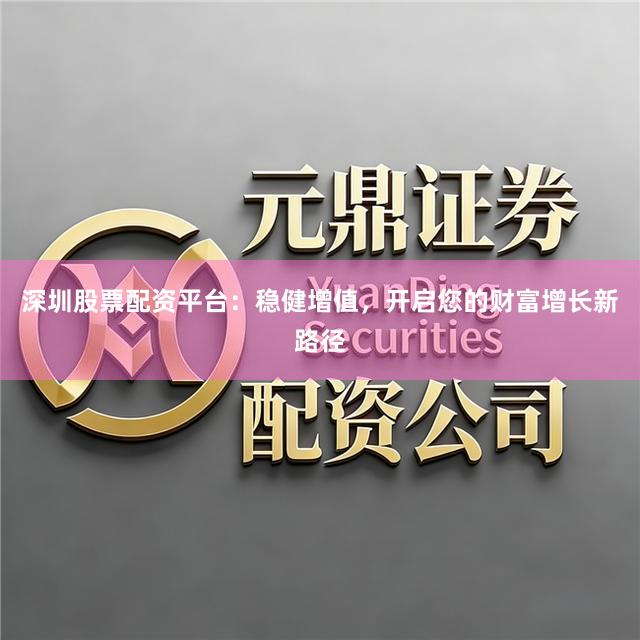 深圳股票配资平台：稳健增值，开启您的财富增长新路径