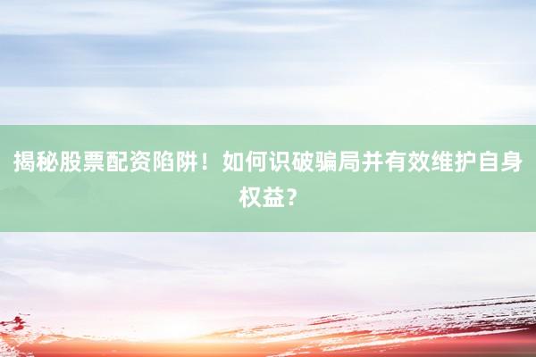 揭秘股票配资陷阱！如何识破骗局并有效维护自身权益？