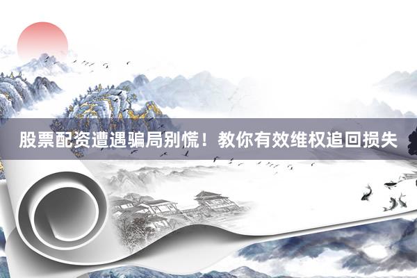 股票配资遭遇骗局别慌！教你有效维权追回损失