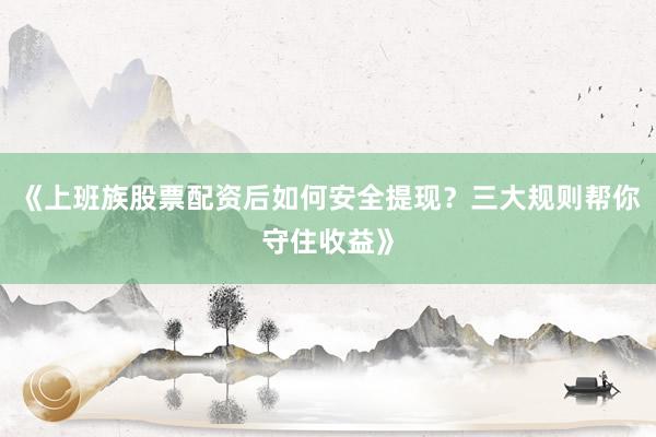 《上班族股票配资后如何安全提现？三大规则帮你守住收益》