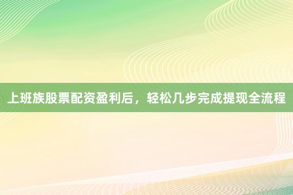上班族股票配资盈利后，轻松几步完成提现全流程
