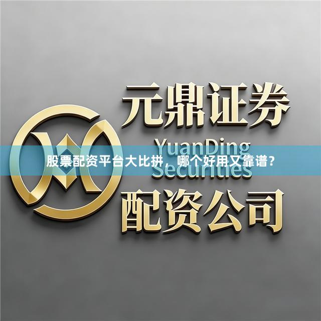股票配资平台大比拼，哪个好用又靠谱？